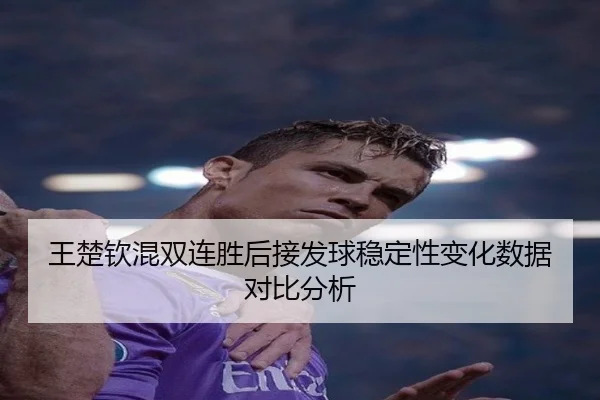 王楚钦混双连胜后接发球稳定性变化数据对比分析
